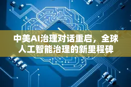 中美AI治理对话重启，全球人工智能治理的新里程碑