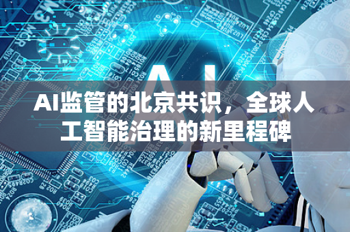 AI监管的北京共识，全球人工智能治理的新里程碑