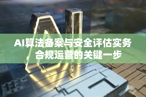 AI算法备案与安全评估实务，合规运营的关键一步