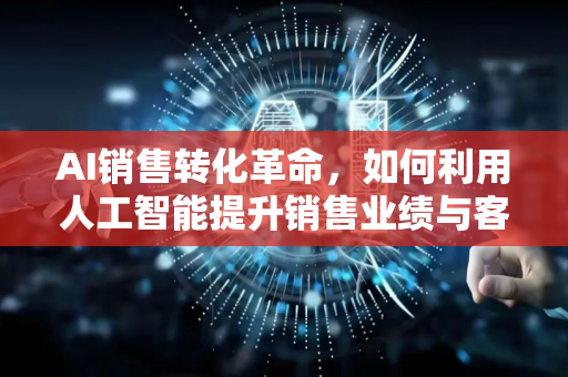 AI销售转化革命，如何利用人工智能提升销售业绩与客户忠诚度-第1张图片-星博讯网络科技知识-SEO优化技巧|AI知识科普|互联网行业干货大全