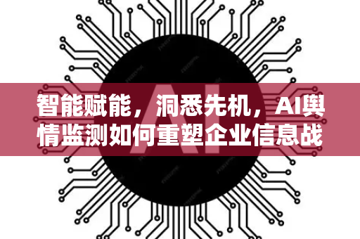 智能赋能，洞悉先机，AI舆情监测如何重塑企业信息战-第1张图片-星博讯网络科技知识-SEO优化技巧|AI知识科普|互联网行业干货大全