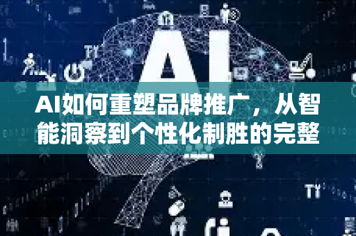 AI如何重塑品牌推广，从智能洞察到个性化制胜的完整指南-第1张图片-星博讯网络科技知识-SEO优化技巧|AI知识科普|互联网行业干货大全