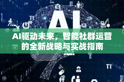 AI驱动未来，智能社群运营的全新战略与实战指南-第1张图片-星博讯网络科技知识-SEO优化技巧|AI知识科普|互联网行业干货大全