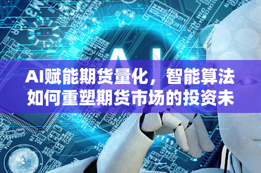AI赋能期货量化，智能算法如何重塑期货市场的投资未来？-第1张图片-星博讯网络科技知识-SEO优化技巧|AI知识科普|互联网行业干货大全