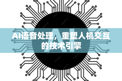 AI语音处理，重塑人机交互的技术引擎