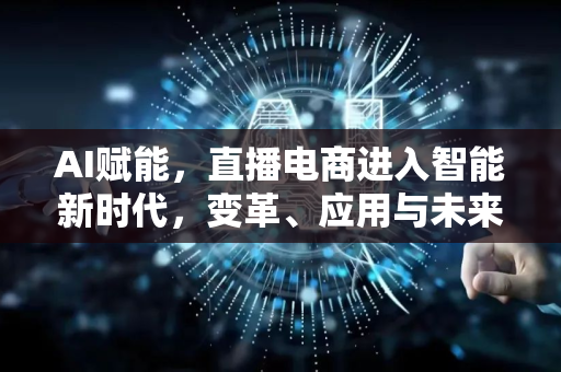AI赋能，直播电商进入智能新时代，变革、应用与未来展望-第1张图片-星博讯网络科技知识-SEO优化技巧|AI知识科普|互联网行业干货大全