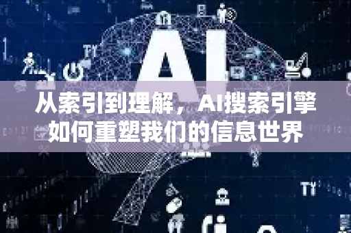 从索引到理解，AI搜索引擎如何重塑我们的信息世界-第1张图片-星博讯网络科技知识-SEO优化技巧|AI知识科普|互联网行业干货大全