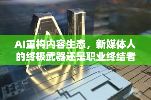 AI重构内容生态，新媒体人的终极武器还是职业终结者？-第1张图片-星博讯网络科技知识-SEO优化技巧|AI知识科普|互联网行业干货大全