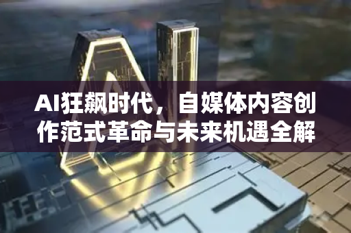 AI狂飙时代，自媒体内容创作范式革命与未来机遇全解析-第1张图片-星博讯网络科技知识-SEO优化技巧|AI知识科普|互联网行业干货大全