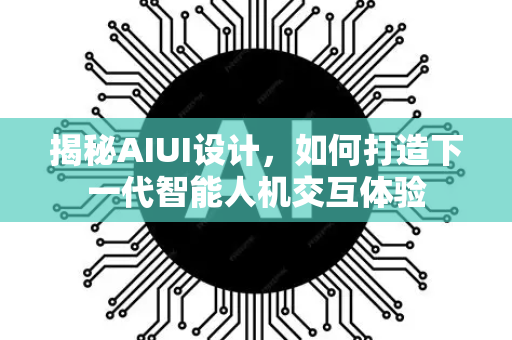 揭秘AIUI设计，如何打造下一代智能人机交互体验-第1张图片-星博讯网络科技知识-SEO优化技巧|AI知识科普|互联网行业干货大全