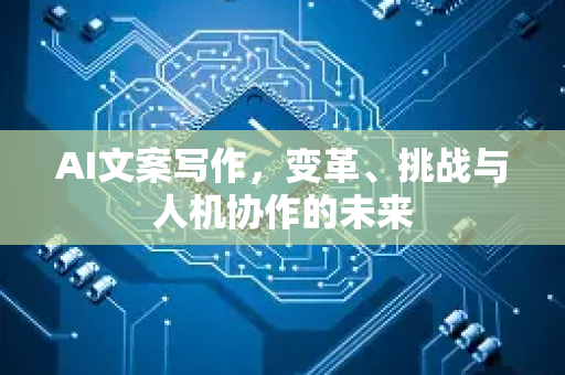 AI文案写作，变革、挑战与人机协作的未来-第1张图片-星博讯网络科技知识-SEO优化技巧|AI知识科普|互联网行业干货大全