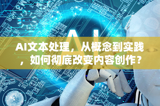 AI文本处理，从概念到实践，如何彻底改变内容创作？