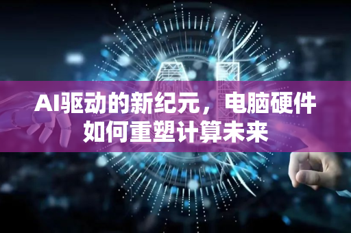 AI驱动的新纪元，电脑硬件如何重塑计算未来-第1张图片-星博讯网络科技知识-SEO优化技巧|AI知识科普|互联网行业干货大全