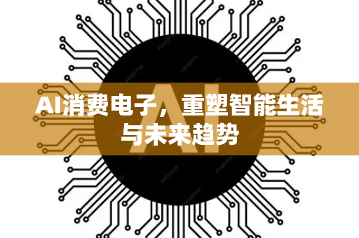 AI消费电子，重塑智能生活与未来趋势-第1张图片-星博讯网络科技知识-SEO优化技巧|AI知识科普|互联网行业干货大全
