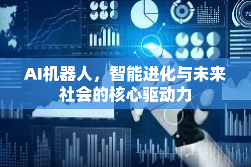AI机器人，智能进化与未来社会的核心驱动力-第1张图片-星博讯网络科技知识-SEO优化技巧|AI知识科普|互联网行业干货大全