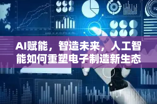AI赋能，智造未来，人工智能如何重塑电子制造新生态-第1张图片-星博讯网络科技知识-SEO优化技巧|AI知识科普|互联网行业干货大全