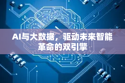 AI与大数据，驱动未来智能革命的双引擎-第1张图片-星博讯网络科技知识-SEO优化技巧|AI知识科普|互联网行业干货大全
