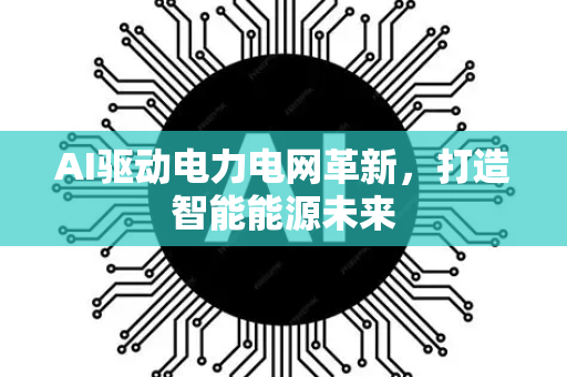 AI驱动电力电网革新，打造智能能源未来-第1张图片-星博讯网络科技知识-SEO优化技巧|AI知识科普|互联网行业干货大全