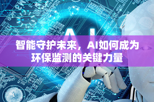 智能守护未来，AI如何成为环保监测的关键力量-第1张图片-星博讯网络科技知识-SEO优化技巧|AI知识科普|互联网行业干货大全
