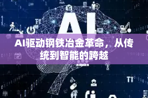 AI驱动钢铁冶金革命，从传统到智能的跨越-第1张图片-星博讯网络科技知识-SEO优化技巧|AI知识科普|互联网行业干货大全