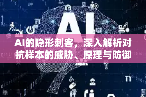 AI的隐形刺客，深入解析对抗样本的威胁、原理与防御