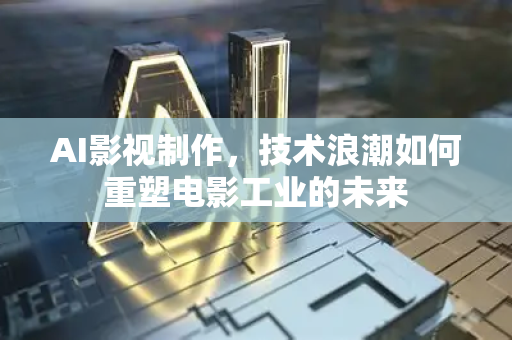 AI影视制作，技术浪潮如何重塑电影工业的未来