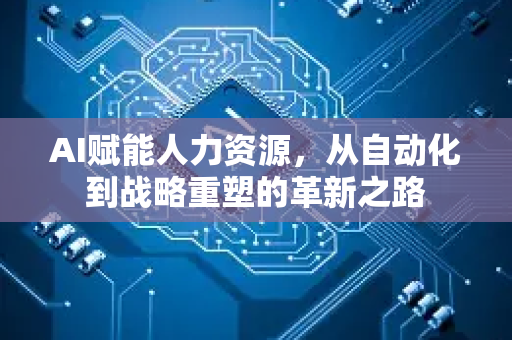AI赋能人力资源，从自动化到战略重塑的革新之路