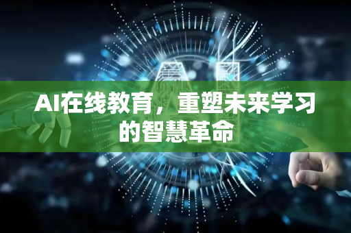 AI在线教育，重塑未来学习的智慧革命-第1张图片-星博讯网络科技知识-SEO优化技巧|AI知识科普|互联网行业干货大全