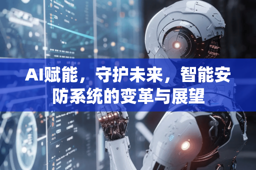 AI赋能，守护未来，智能安防系统的变革与展望-第1张图片-星博讯网络科技知识-SEO优化技巧|AI知识科普|互联网行业干货大全