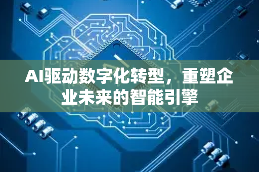 AI驱动数字化转型，重塑企业未来的智能引擎-第1张图片-星博讯网络科技知识-SEO优化技巧|AI知识科普|互联网行业干货大全