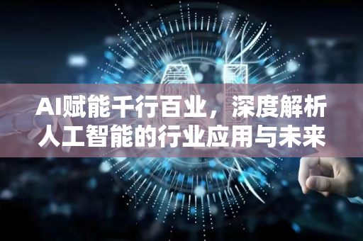 AI赋能千行百业，深度解析人工智能的行业应用与未来蓝图-第1张图片-星博讯网络科技知识-SEO优化技巧|AI知识科普|互联网行业干货大全
