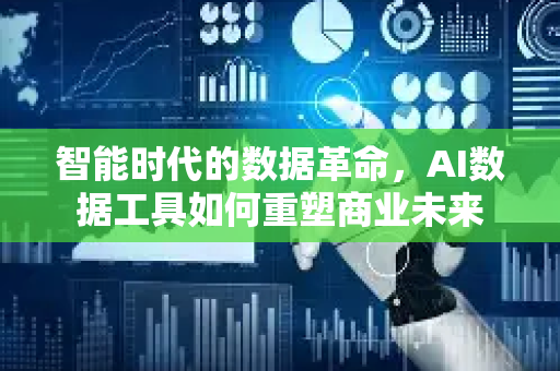 智能时代的数据革命，AI数据工具如何重塑商业未来-第1张图片-星博讯网络科技知识-SEO优化技巧|AI知识科普|互联网行业干货大全
