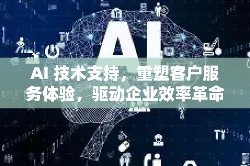 AI 技术支持，重塑客户服务体验，驱动企业效率革命-第1张图片-星博讯网络科技知识-SEO优化技巧|AI知识科普|互联网行业干货大全