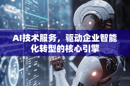 AI技术服务，驱动企业智能化转型的核心引擎-第1张图片-星博讯网络科技知识-SEO优化技巧|AI知识科普|互联网行业干货大全
