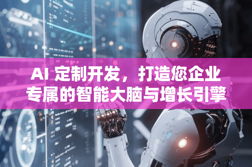 AI 定制开发,打造您企业专属的智能大脑与增长引擎-第1张图片-星博讯网络科技知识-SEO优化技巧|AI知识科普|互联网行业干货大全 AI 定制开发,打造您企业专属的智能大脑与增长引擎-第1张图片-星博讯网络科技知识-SEO优化技巧|AI知识科普|互联网行业干货大全