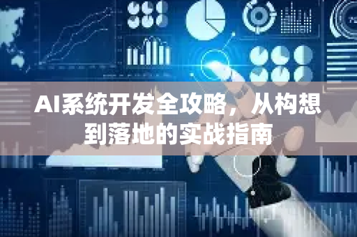 AI系统开发全攻略，从构想到落地的实战指南-第1张图片-星博讯网络科技知识-SEO优化技巧|AI知识科普|互联网行业干货大全