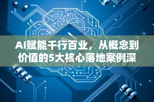 AI赋能千行百业，从概念到价值的5大核心落地案例深度解析-第1张图片-星博讯网络科技知识-SEO优化技巧|AI知识科普|互联网行业干货大全