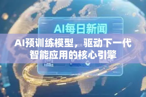AI预训练模型,驱动下一代智能应用的核心引擎-第1张图片-星博讯网络科技知识-SEO优化技巧|AI知识科普|互联网行业干货大全 AI预训练模型,驱动下一代智能应用的核心引擎-第1张图片-星博讯网络科技知识-SEO优化技巧|AI知识科普|互联网行业干货大全