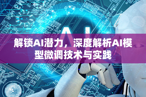 解锁AI潜力,深度解析AI模型微调技术与实践-第1张图片-星博讯网络科技知识-SEO优化技巧|AI知识科普|互联网行业干货大全 解锁AI潜力,深度解析AI模型微调技术与实践-第1张图片-星博讯网络科技知识-SEO优化技巧|AI知识科普|互联网行业干货大全
