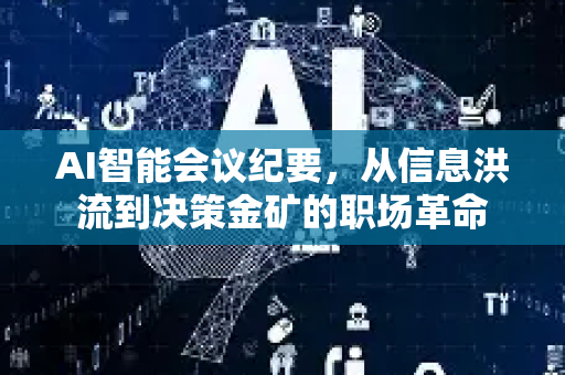 AI智能会议纪要，从信息洪流到决策金矿的职场革命