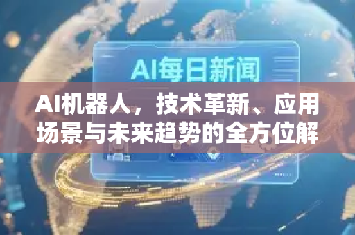 AI机器人,技术革新、应用场景与未来趋势的全方位解析-第1张图片-星博讯网络科技知识-SEO优化技巧|AI知识科普|互联网行业干货大全 AI机器人,技术革新、应用场景与未来趋势的全方位解析-第1张图片-星博讯网络科技知识-SEO优化技巧|AI知识科普|互联网行业干货大全